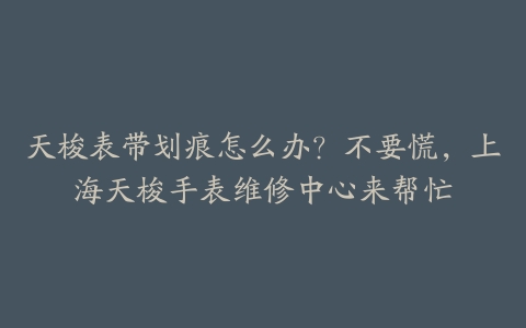 天梭表带划痕怎么办？不要慌，上海天梭手表维修中心来帮忙
