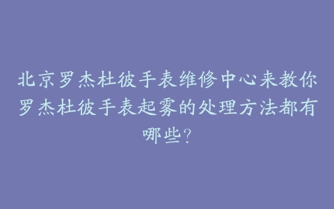 北京罗杰杜彼手表维修中心来教你罗杰杜彼手表起雾的处理方法都有哪些？