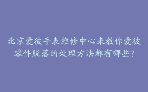 北京爱彼手表维修中心来教你爱彼零件脱落的处理方法都有哪些?