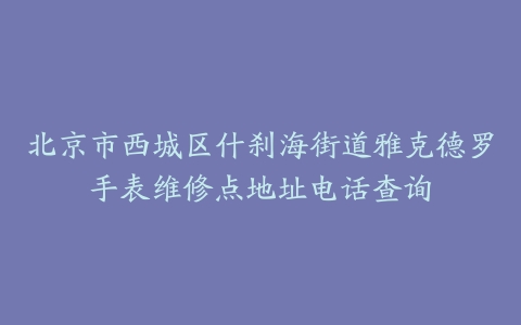 北京市西城区什刹海街道雅克德罗手表维修点地址电话查询