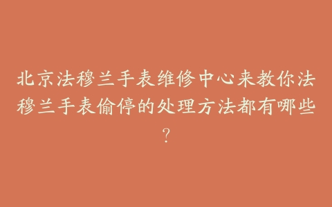 北京法穆兰手表维修中心来教你法穆兰手表偷停的处理方法都有哪些?