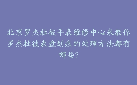 北京罗杰杜彼手表维修中心来教你罗杰杜彼表盘划痕的处理方法都有哪些？