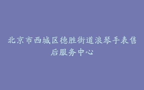北京市西城区德胜街道浪琴手表售后服务中心