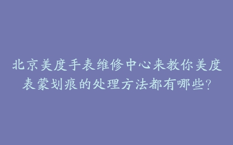 北京美度手表维修中心来教你美度表蒙划痕的处理方法都有哪些？