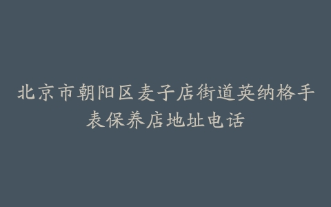 北京市朝阳区麦子店街道英纳格手表保养店地址电话