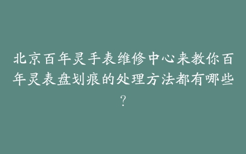 北京百年灵手表维修中心来教你百年灵表盘划痕的处理方法都有哪些？