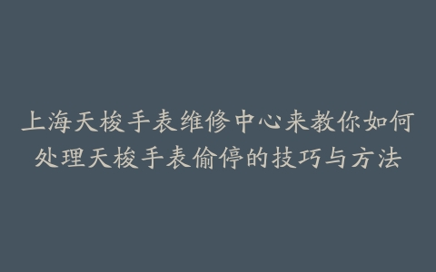 上海天梭手表维修中心来教你如何处理天梭手表偷停的技巧与方法