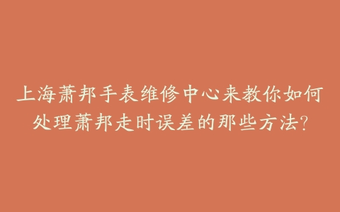 上海萧邦手表维修中心来教你如何处理萧邦走时误差的那些方法？