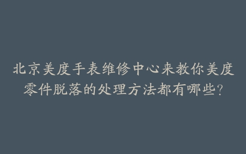 北京美度手表维修中心来教你美度零件脱落的处理方法都有哪些?