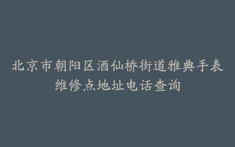 北京市朝阳区酒仙桥街道雅典手表维修点地址电话查询