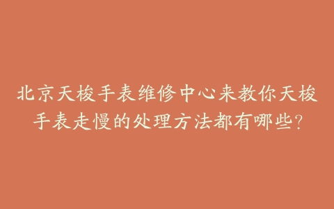 北京天梭手表维修中心来教你天梭手表走慢的处理方法都有哪些？