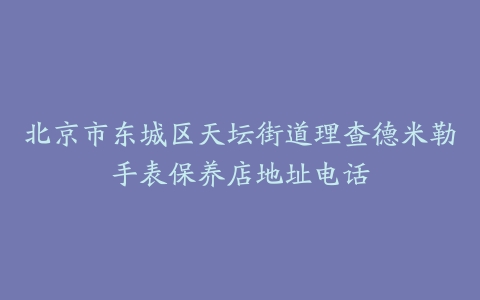 北京市东城区天坛街道理查德米勒手表保养店地址电话