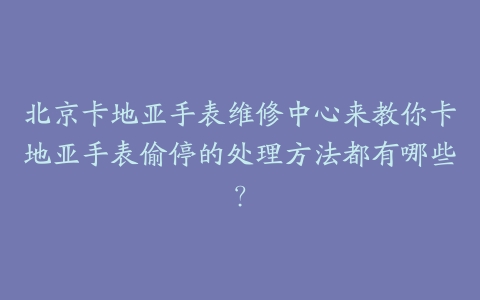 北京卡地亚手表维修中心来教你卡地亚手表偷停的处理方法都有哪些？