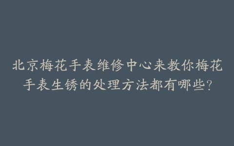 北京梅花手表维修中心来教你梅花手表生锈的处理方法都有哪些?