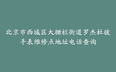 北京市西城区大栅栏街道罗杰杜彼手表维修点地址电话查询