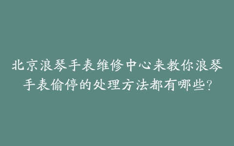 北京浪琴手表维修中心来教你浪琴手表偷停的处理方法都有哪些?