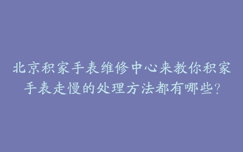北京积家手表维修中心来教你积家手表走慢的处理方法都有哪些？