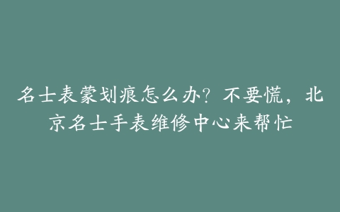 名士表蒙划痕怎么办？不要慌，北京名士手表维修中心来帮忙