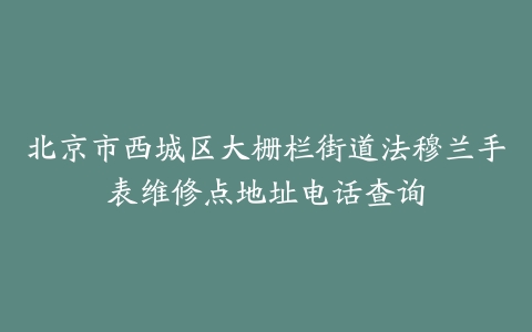 北京市西城区大栅栏街道法穆兰手表维修点地址电话查询