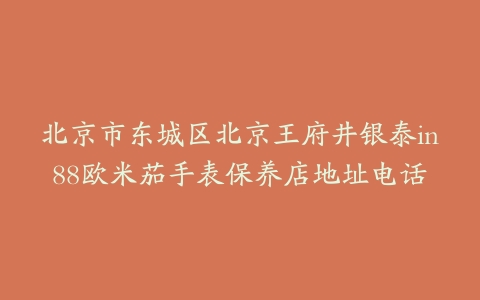 北京市东城区北京王府井银泰in88欧米茄手表保养店地址电话