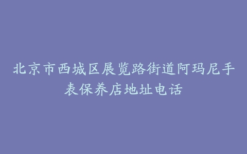 北京市西城区展览路街道阿玛尼手表保养店地址电话