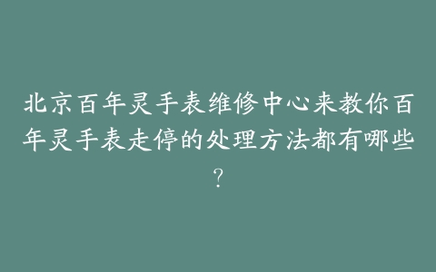 北京百年灵手表维修中心来教你百年灵手表走停的处理方法都有哪些？