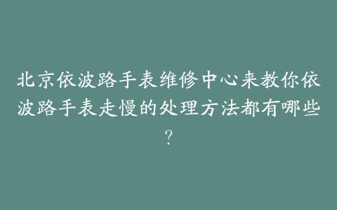 北京依波路手表维修中心来教你依波路手表走慢的处理方法都有哪些?