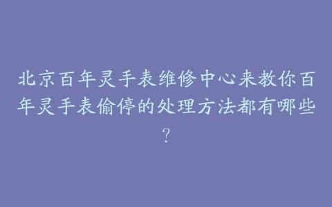 北京百年灵手表维修中心来教你百年灵手表偷停的处理方法都有哪些？
