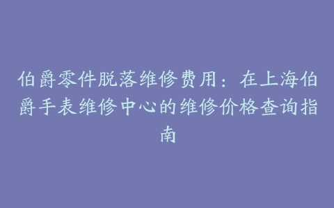 伯爵零件脱落维修费用：在上海伯爵手表维修中心的维修价格查询指南