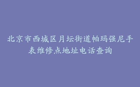 北京市西城区月坛街道帕玛强尼手表维修点地址电话查询