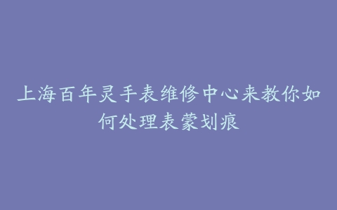 上海百年灵手表维修中心来教你如何处理表蒙划痕
