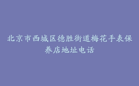 北京市西城区德胜街道梅花手表保养店地址电话
