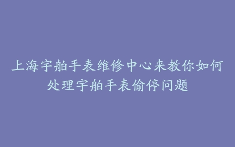 上海宇舶手表维修中心来教你如何处理宇舶手表偷停问题