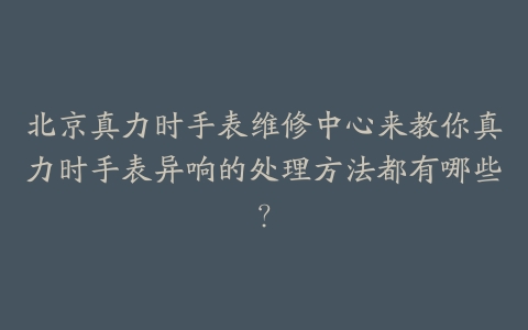 北京真力时手表维修中心来教你真力时手表异响的处理方法都有哪些?