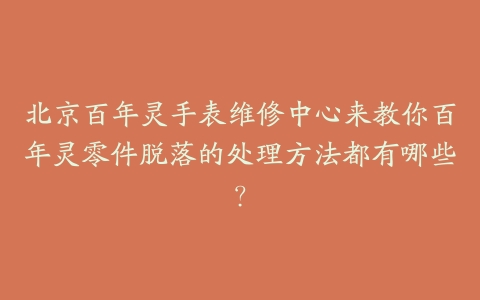北京百年灵手表维修中心来教你百年灵零件脱落的处理方法都有哪些?