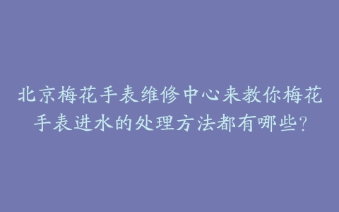 北京梅花手表维修中心来教你梅花手表进水的处理方法都有哪些？