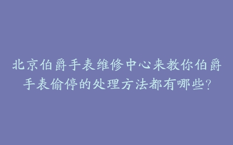 北京伯爵手表维修中心来教你伯爵手表偷停的处理方法都有哪些？