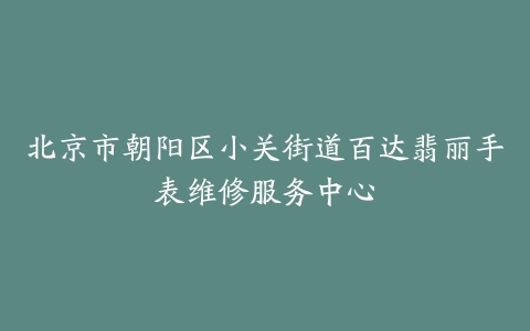 北京市朝阳区小关街道百达翡丽手表维修服务中心