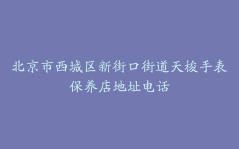 北京市西城区新街口街道天梭手表保养店地址电话