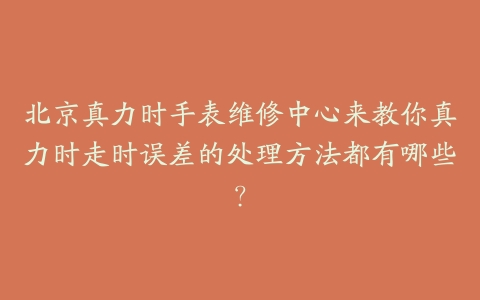 北京真力时手表维修中心来教你真力时走时误差的处理方法都有哪些?