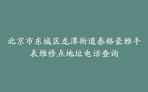 北京市东城区龙潭街道泰格豪雅手表维修点地址电话查询