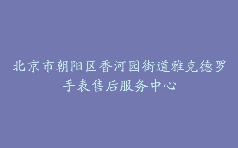 北京市朝阳区香河园街道雅克德罗手表售后服务中心