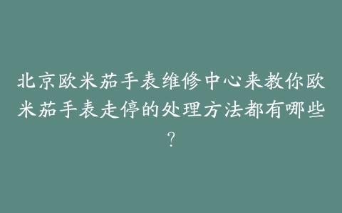 北京欧米茄手表维修中心来教你欧米茄手表走停的处理方法都有哪些?