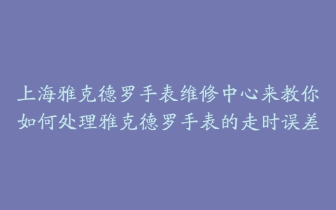 上海雅克德罗手表维修中心来教你如何处理雅克德罗手表的走时误差