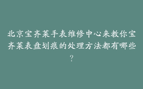 北京宝齐莱手表维修中心来教你宝齐莱表盘划痕的处理方法都有哪些?