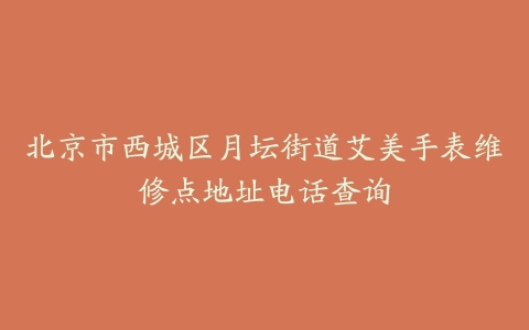 北京市西城区月坛街道艾美手表维修点地址电话查询