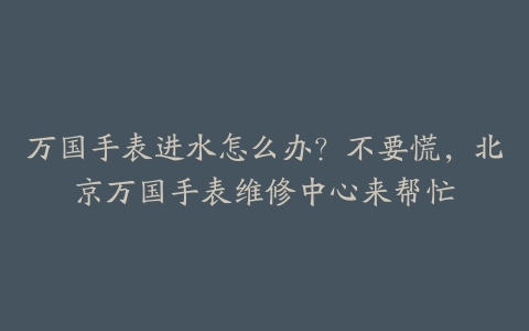 万国手表进水怎么办?不要慌,北京万国手表维修中心来帮忙