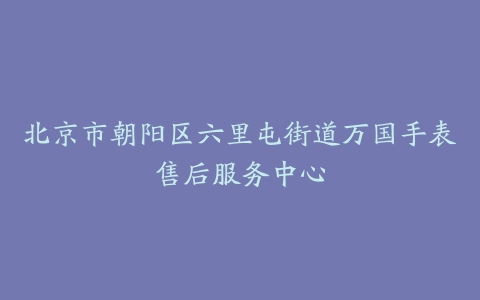 北京市朝阳区六里屯街道万国手表售后服务中心