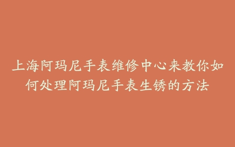 上海阿玛尼手表维修中心来教你如何处理阿玛尼手表生锈的方法