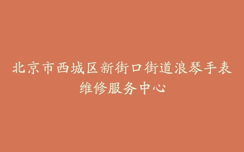 北京市西城区新街口街道浪琴手表维修服务中心